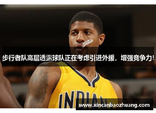 步行者队高层透露球队正在考虑引进外援，增强竞争力！