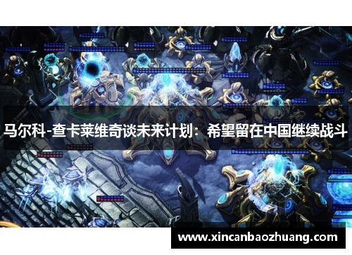 马尔科-查卡莱维奇谈未来计划：希望留在中国继续战斗