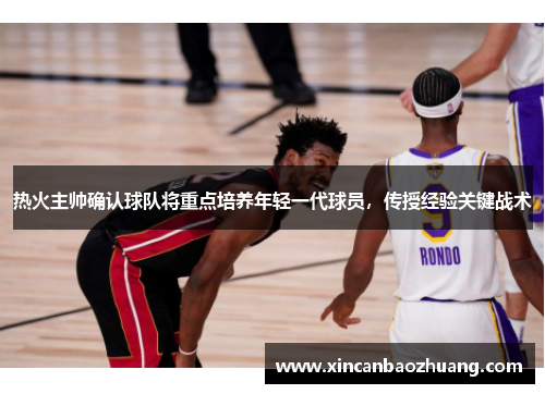 热火主帅确认球队将重点培养年轻一代球员，传授经验关键战术