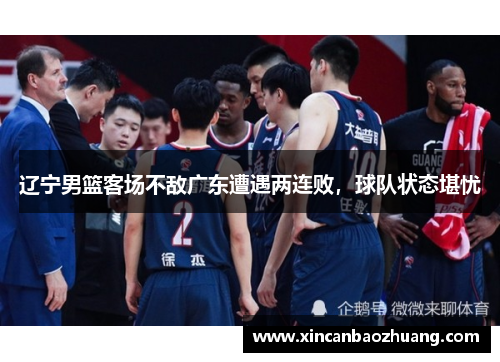 辽宁男篮客场不敌广东遭遇两连败，球队状态堪忧