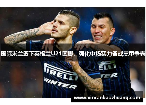 国际米兰签下英格兰U21国脚，强化中场实力备战意甲争霸