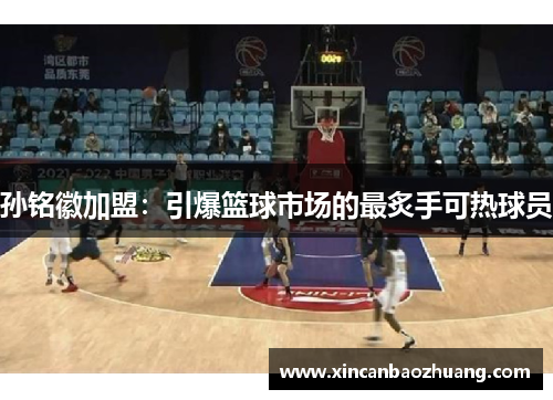 孙铭徽加盟：引爆篮球市场的最炙手可热球员