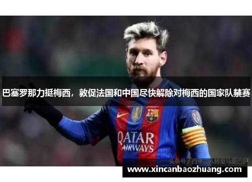 巴塞罗那力挺梅西，敦促法国和中国尽快解除对梅西的国家队禁赛