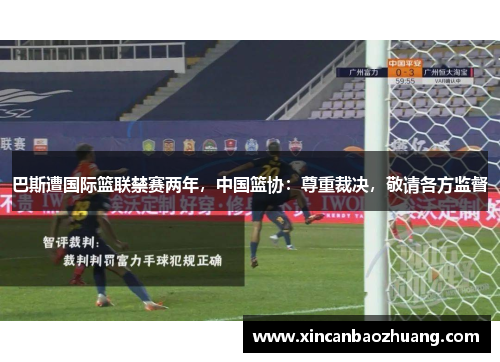 巴斯遭国际篮联禁赛两年，中国篮协：尊重裁决，敬请各方监督
