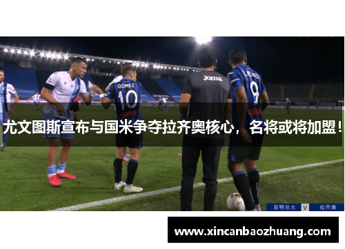 尤文图斯宣布与国米争夺拉齐奥核心，名将或将加盟！