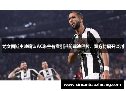 尤文图斯主帅确认AC米兰有意引进前锋迪巴拉，双方将展开谈判