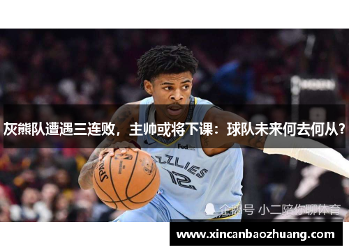 灰熊队遭遇三连败，主帅或将下课：球队未来何去何从？