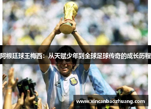 阿根廷球王梅西：从天赋少年到全球足球传奇的成长历程