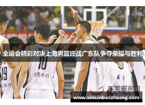 全运会精彩对决上海男篮迎战广东队争夺荣耀与胜利