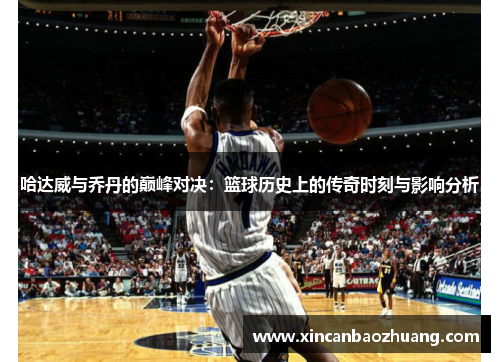 哈达威与乔丹的巅峰对决：篮球历史上的传奇时刻与影响分析