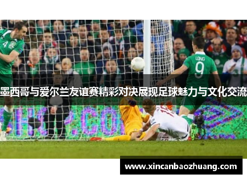 墨西哥与爱尔兰友谊赛精彩对决展现足球魅力与文化交流