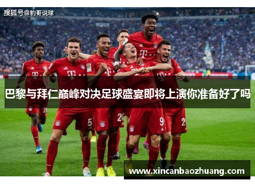 巴黎与拜仁巅峰对决足球盛宴即将上演你准备好了吗
