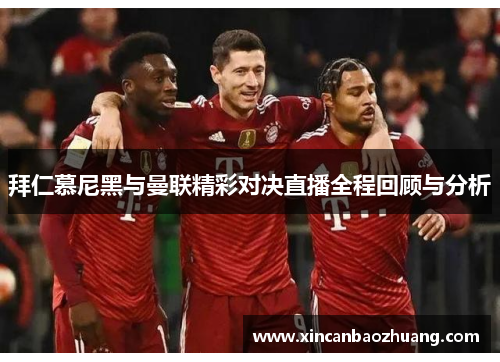 拜仁慕尼黑与曼联精彩对决直播全程回顾与分析