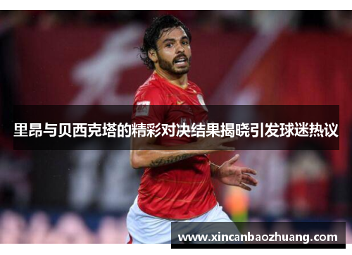 里昂与贝西克塔的精彩对决结果揭晓引发球迷热议