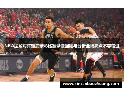 NBA猛龙对阵雄鹿精彩比赛录像回顾与分析全场亮点不容错过