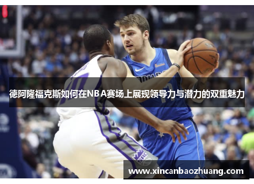 德阿隆福克斯如何在NBA赛场上展现领导力与潜力的双重魅力