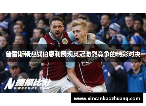 普雷斯顿迎战伯恩利展现英冠激烈竞争的精彩对决