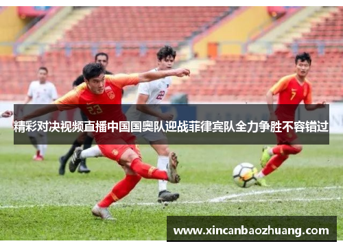精彩对决视频直播中国国奥队迎战菲律宾队全力争胜不容错过
